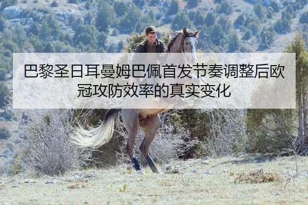 巴黎圣日耳曼姆巴佩首发节奏调整后欧冠攻防效率的真实变化