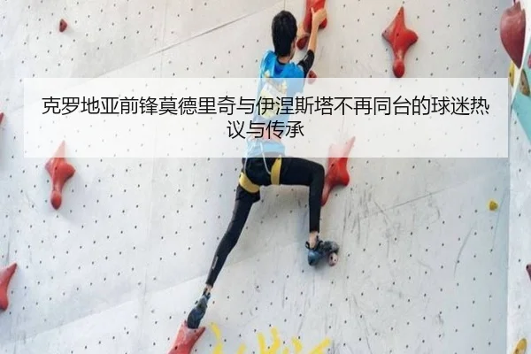克罗地亚前锋莫德里奇与伊涅斯塔不再同台的球迷热议与传承